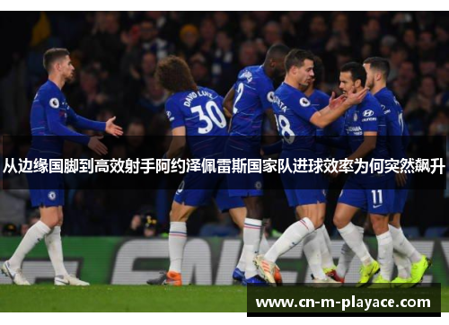 从边缘国脚到高效射手阿约泽佩雷斯国家队进球效率为何突然飙升