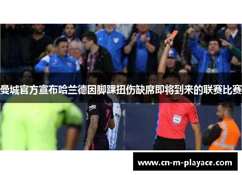 曼城官方宣布哈兰德因脚踝扭伤缺席即将到来的联赛比赛 曼城官方宣布哈兰德因脚踝扭伤缺席即将到来的联赛比赛