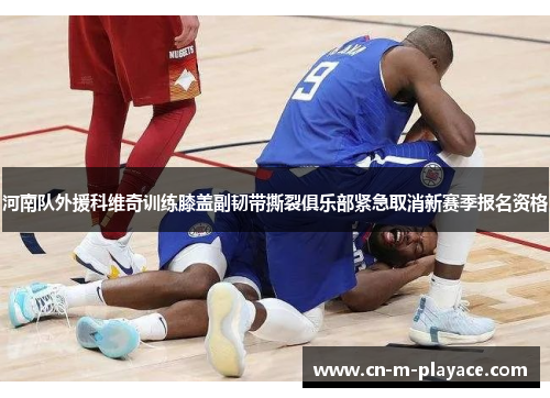 河南队外援科维奇训练膝盖副韧带撕裂俱乐部紧急取消新赛季报名资格 河南队外援科维奇训练膝盖副韧带撕裂俱乐部紧急取消新赛季报名资格