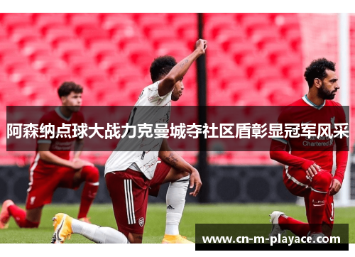 阿森纳点球大战力克曼城夺社区盾彰显冠军风采 阿森纳点球大战力克曼城夺社区盾彰显冠军风采