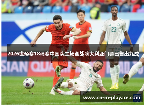 2026世预赛18强赛中国队主场迎战澳大利亚门票已售出九成 2026世预赛18强赛中国队主场迎战澳大利亚门票已售出九成