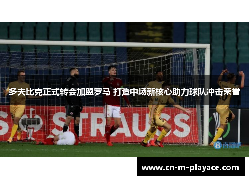 多夫比克正式转会加盟罗马 打造中场新核心助力球队冲击荣誉