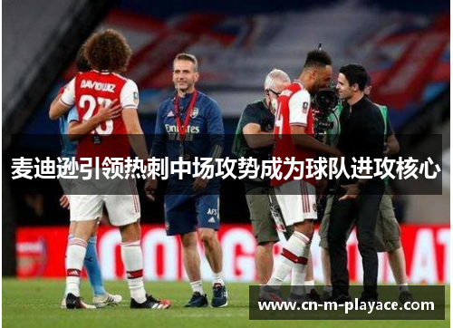 麦迪逊引领热刺中场攻势成为球队进攻核心 麦迪逊引领热刺中场攻势成为球队进攻核心
