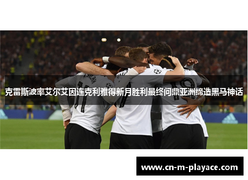 克雷斯波率艾尔艾因连克利雅得新月胜利最终问鼎亚洲缔造黑马神话 克雷斯波率艾尔艾因连克利雅得新月胜利最终问鼎亚洲缔造黑马神话