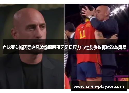 卢比亚莱斯因强吻风波辞职西班牙足坛权力与性别争议再掀改革风暴 卢比亚莱斯因强吻风波辞职西班牙足坛权力与性别争议再掀改革风暴