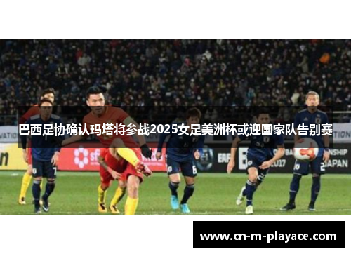 巴西足协确认玛塔将参战2025女足美洲杯或迎国家队告别赛 巴西足协确认玛塔将参战2025女足美洲杯或迎国家队告别赛
