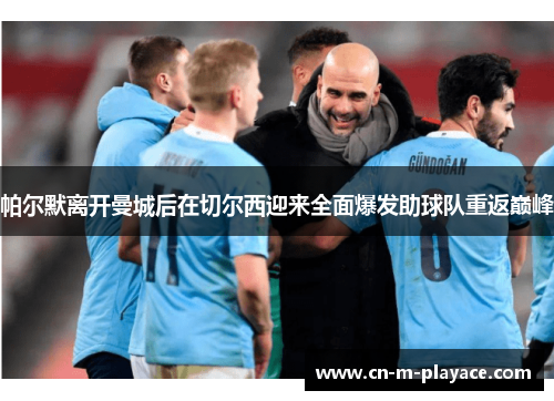 帕尔默离开曼城后在切尔西迎来全面爆发助球队重返巅峰 帕尔默离开曼城后在切尔西迎来全面爆发助球队重返巅峰