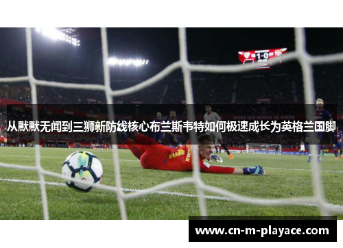 从默默无闻到三狮新防线核心布兰斯韦特如何极速成长为英格兰国脚 从默默无闻到三狮新防线核心布兰斯韦特如何极速成长为英格兰国脚