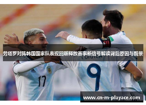 劳塔罗对阵韩国国家队表现回暖释放赛事新信号解读背后原因与前景 劳塔罗对阵韩国国家队表现回暖释放赛事新信号解读背后原因与前景