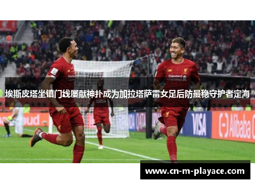 埃斯皮塔坐镇门线屡献神扑成为加拉塔萨雷女足后防最稳守护者定海 埃斯皮塔坐镇门线屡献神扑成为加拉塔萨雷女足后防最稳守护者定海