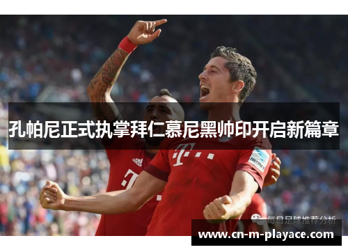 孔帕尼正式执掌拜仁慕尼黑帅印开启新篇章 孔帕尼正式执掌拜仁慕尼黑帅印开启新篇章