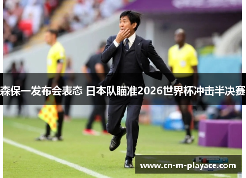 森保一发布会表态 日本队瞄准2026世界杯冲击半决赛 森保一发布会表态 日本队瞄准2026世界杯冲击半决赛