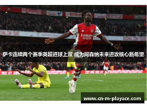 萨卡连续两个赛季英超进球上双 成为阿森纳未来进攻核心新希望 萨卡连续两个赛季英超进球上双 成为阿森纳未来进攻核心新希望